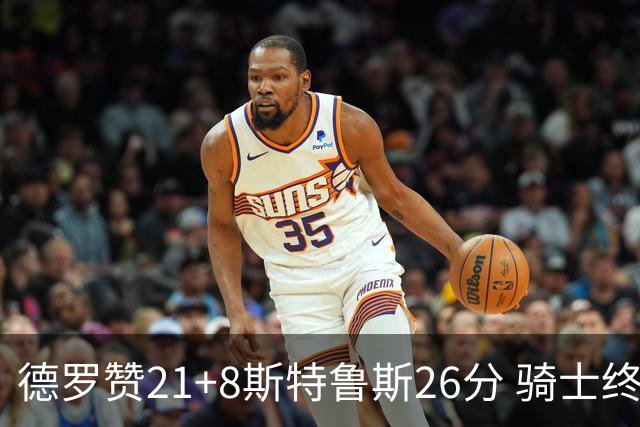 德罗赞21+8斯特鲁斯26分 骑士终结公牛三连胜