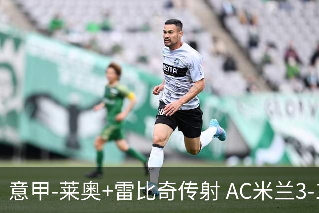 意甲-莱奥+雷比奇传射 AC米兰3-1险夺客场连胜