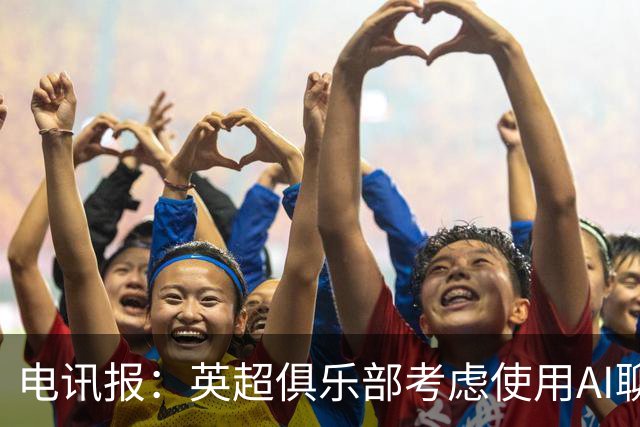 电讯报：英超俱乐部考虑使用AI聊天软件模拟转会谈判