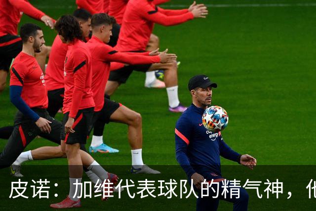 皮诺：加维代表球队的精气神，他爱和队友较劲