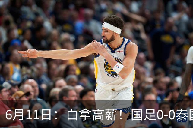 6月11日：白拿高薪！国足0-0泰国揪出3大水货，空门不中终场前十分钟才换人